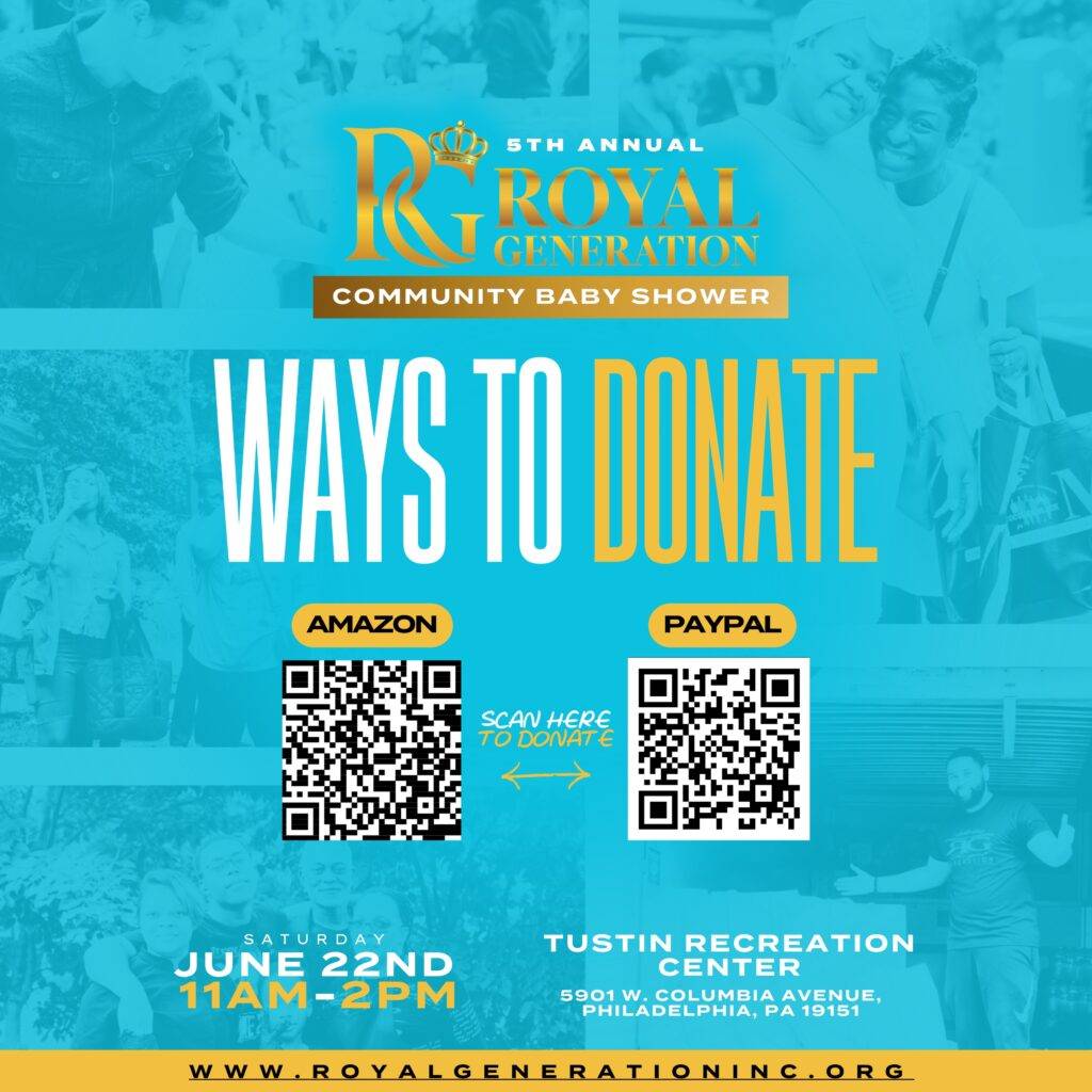 WAYS TO DONATE 5th Annual Royal Generation Community Baby Shower Saturday, June 22, 20024 11am-2pm Tustin Recreation Center 5901 W. Columbia Avenue, Philadelphia, PA 19151 Paypal, Amazon WishList Attached are the QR Codes for each) - 2